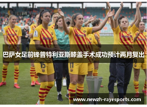 巴萨女足前锋普特利亚斯膝盖手术成功预计两月复出 巴萨女足前锋普特利亚斯膝盖手术成功预计两月复出