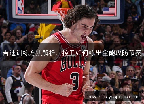 吉迪训练方法解析，控卫如何练出全能攻防节奏